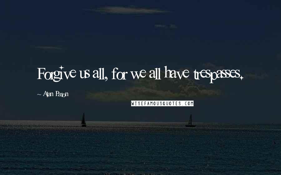 Alan Paton Quotes: Forgive us all, for we all have trespasses.