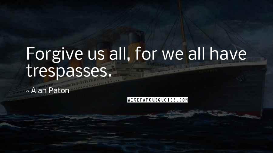 Alan Paton Quotes: Forgive us all, for we all have trespasses.