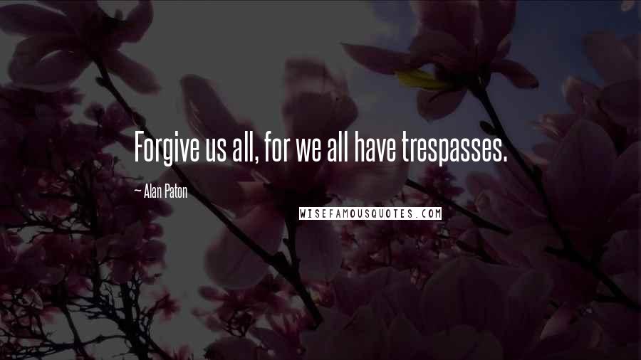 Alan Paton Quotes: Forgive us all, for we all have trespasses.