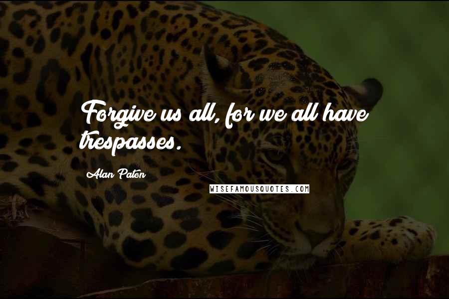 Alan Paton Quotes: Forgive us all, for we all have trespasses.