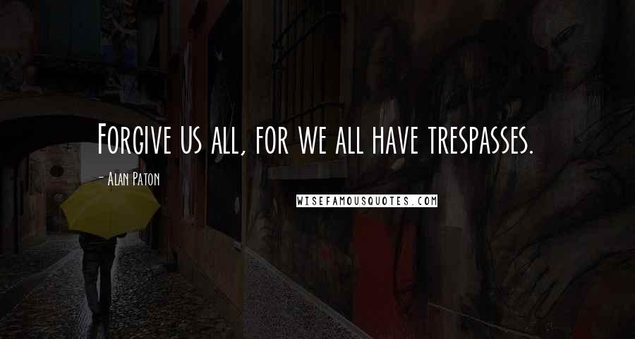 Alan Paton Quotes: Forgive us all, for we all have trespasses.