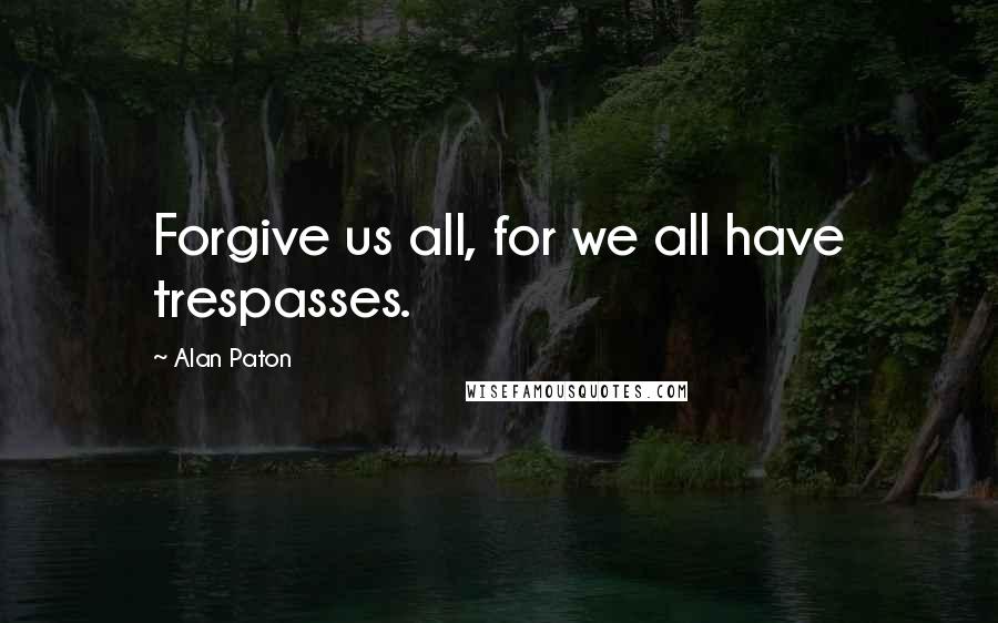 Alan Paton Quotes: Forgive us all, for we all have trespasses.