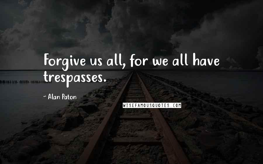 Alan Paton Quotes: Forgive us all, for we all have trespasses.