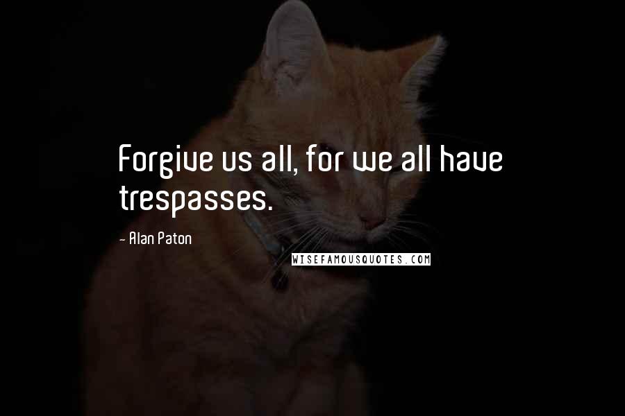 Alan Paton Quotes: Forgive us all, for we all have trespasses.