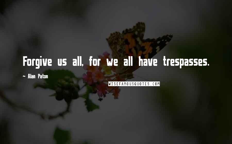 Alan Paton Quotes: Forgive us all, for we all have trespasses.