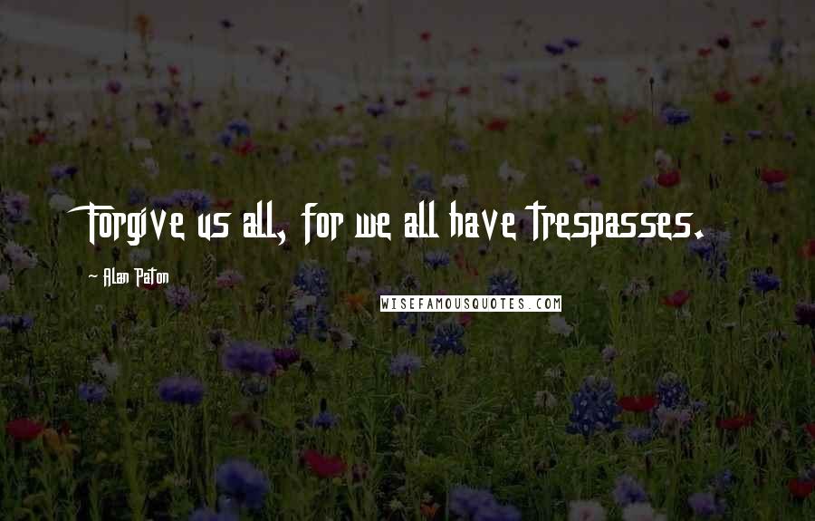 Alan Paton Quotes: Forgive us all, for we all have trespasses.