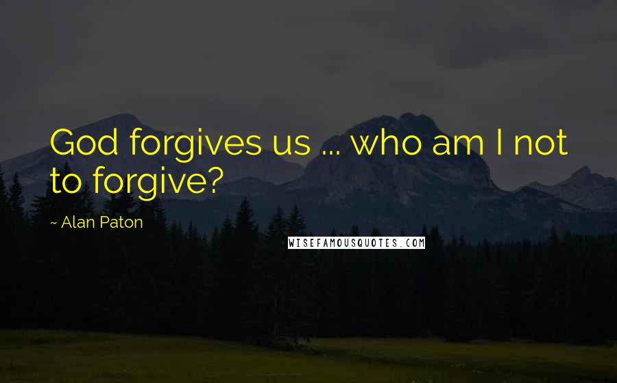 Alan Paton Quotes: God forgives us ... who am I not to forgive?