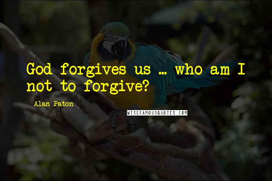 Alan Paton Quotes: God forgives us ... who am I not to forgive?