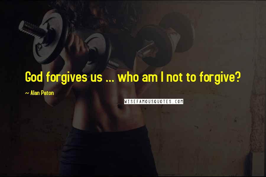 Alan Paton Quotes: God forgives us ... who am I not to forgive?