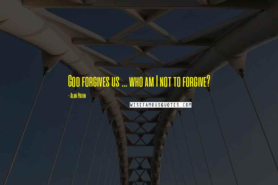 Alan Paton Quotes: God forgives us ... who am I not to forgive?