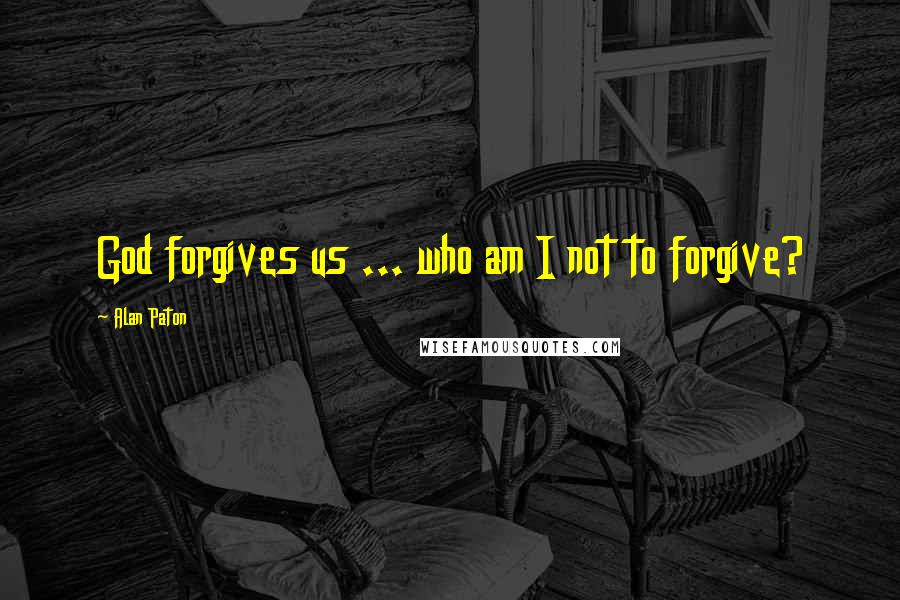 Alan Paton Quotes: God forgives us ... who am I not to forgive?