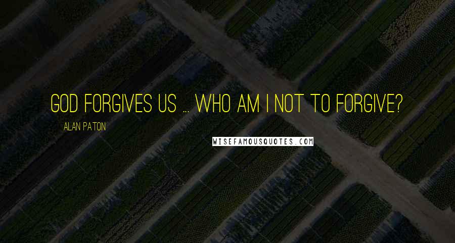 Alan Paton Quotes: God forgives us ... who am I not to forgive?