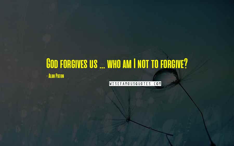 Alan Paton Quotes: God forgives us ... who am I not to forgive?