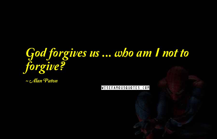 Alan Paton Quotes: God forgives us ... who am I not to forgive?