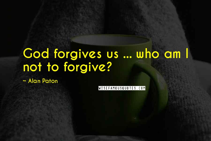 Alan Paton Quotes: God forgives us ... who am I not to forgive?