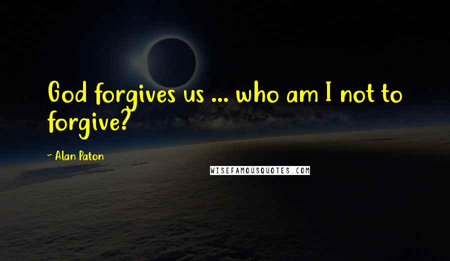 Alan Paton Quotes: God forgives us ... who am I not to forgive?