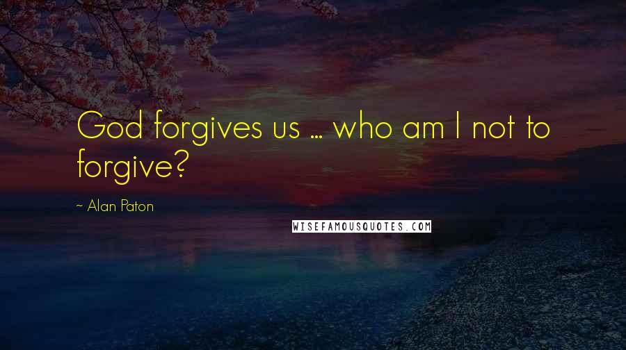 Alan Paton Quotes: God forgives us ... who am I not to forgive?