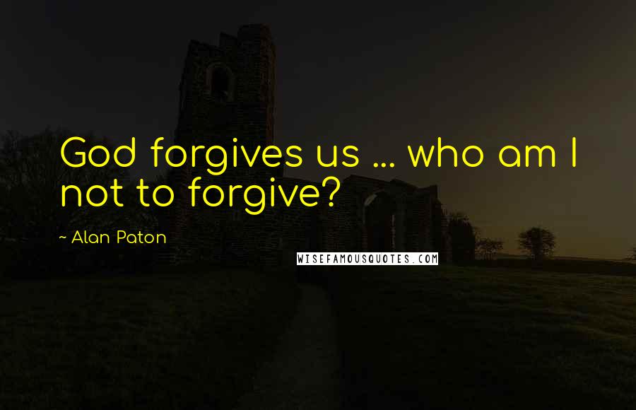 Alan Paton Quotes: God forgives us ... who am I not to forgive?