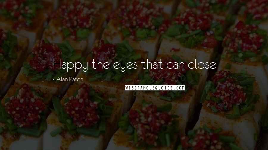 Alan Paton Quotes: Happy the eyes that can close