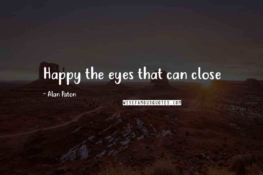 Alan Paton Quotes: Happy the eyes that can close