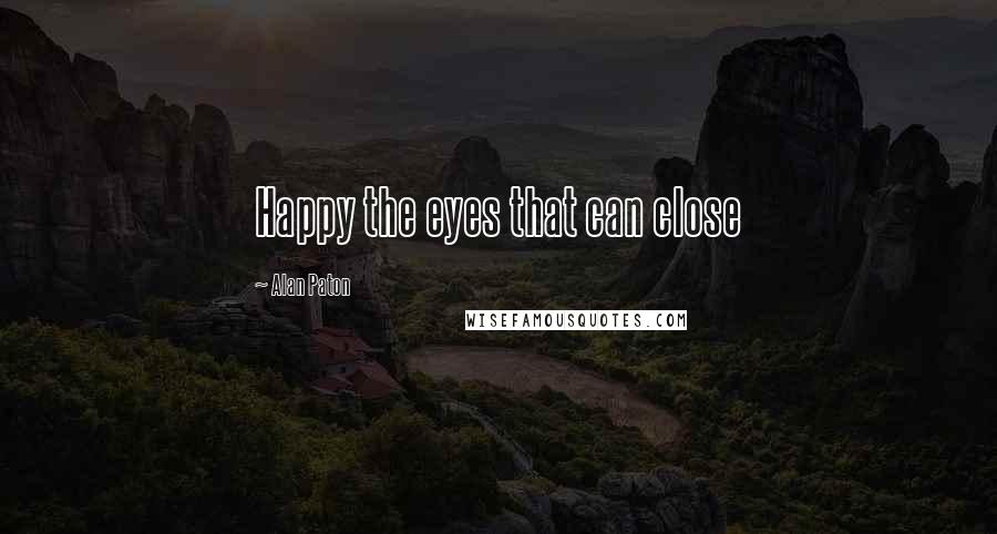 Alan Paton Quotes: Happy the eyes that can close