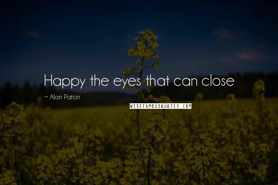 Alan Paton Quotes: Happy the eyes that can close