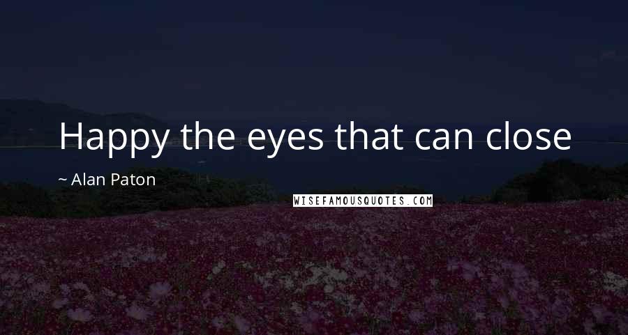 Alan Paton Quotes: Happy the eyes that can close