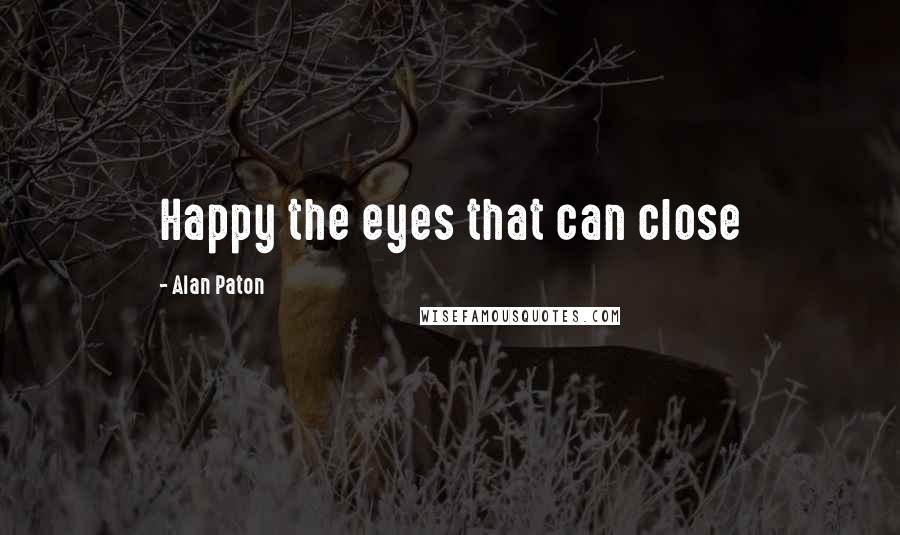 Alan Paton Quotes: Happy the eyes that can close