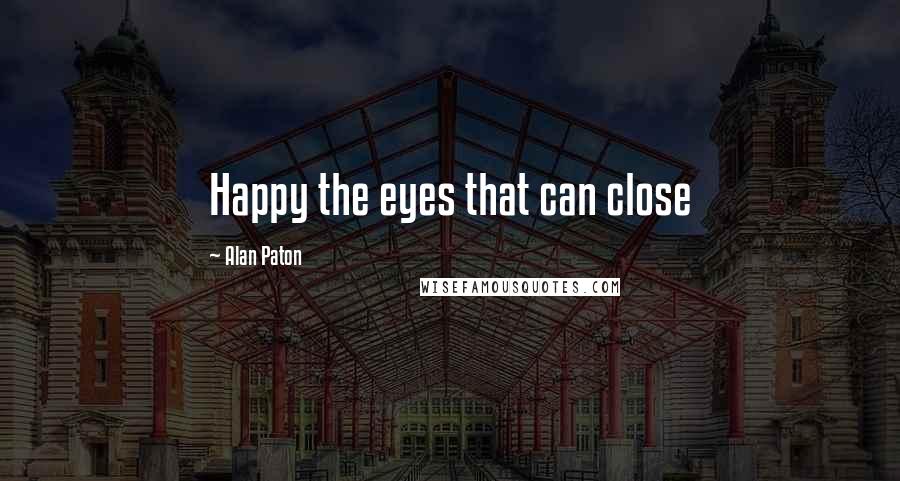 Alan Paton Quotes: Happy the eyes that can close