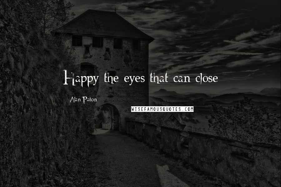 Alan Paton Quotes: Happy the eyes that can close