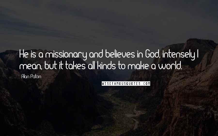 Alan Paton Quotes: He is a missionary and believes in God, intensely I mean, but it takes all kinds to make a world.