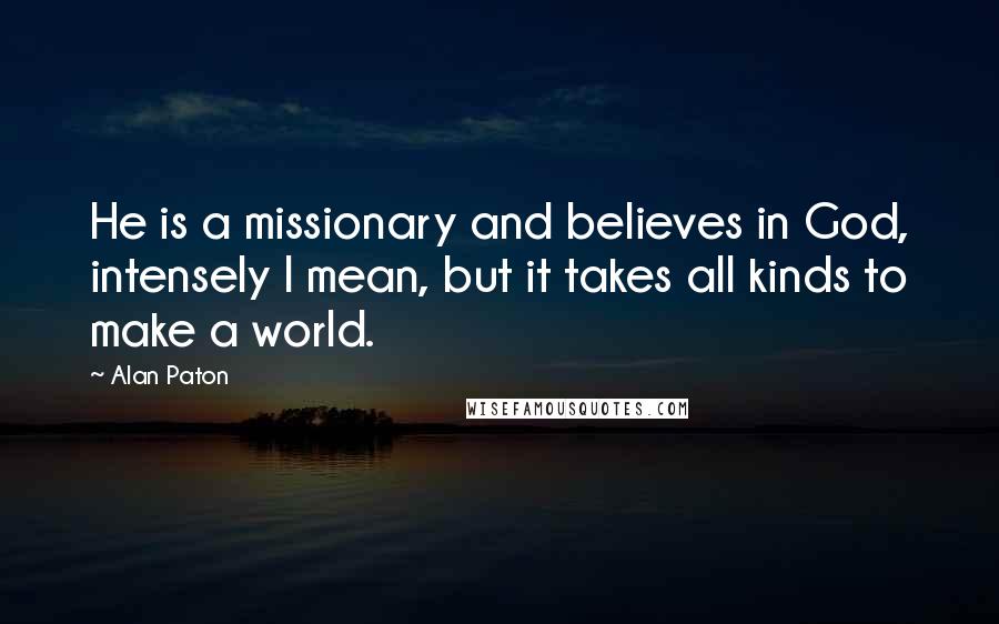 Alan Paton Quotes: He is a missionary and believes in God, intensely I mean, but it takes all kinds to make a world.