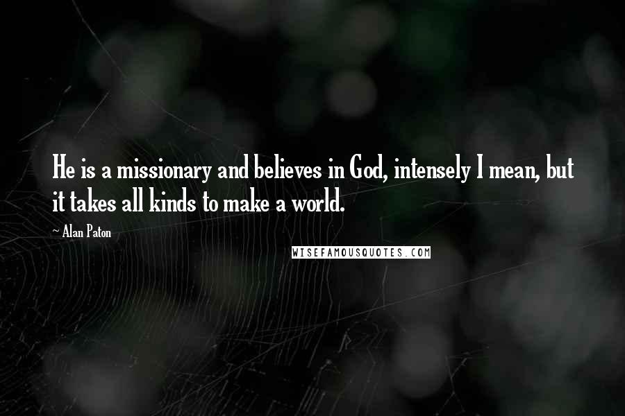 Alan Paton Quotes: He is a missionary and believes in God, intensely I mean, but it takes all kinds to make a world.