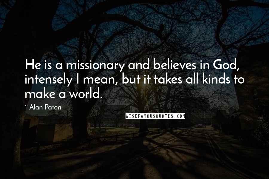 Alan Paton Quotes: He is a missionary and believes in God, intensely I mean, but it takes all kinds to make a world.