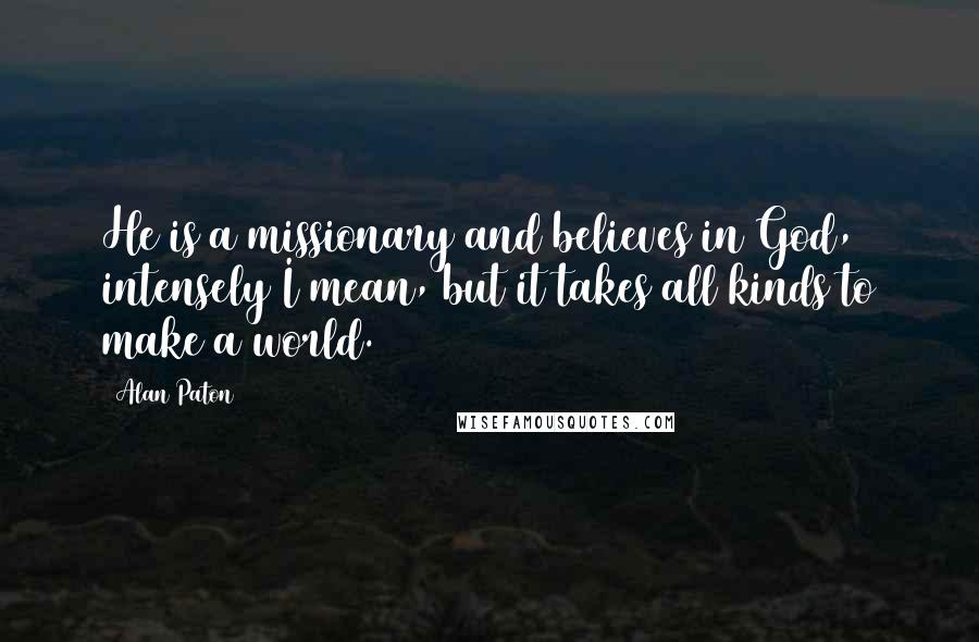 Alan Paton Quotes: He is a missionary and believes in God, intensely I mean, but it takes all kinds to make a world.