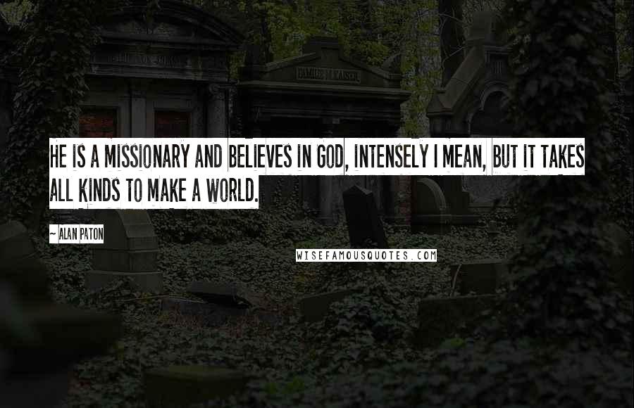 Alan Paton Quotes: He is a missionary and believes in God, intensely I mean, but it takes all kinds to make a world.