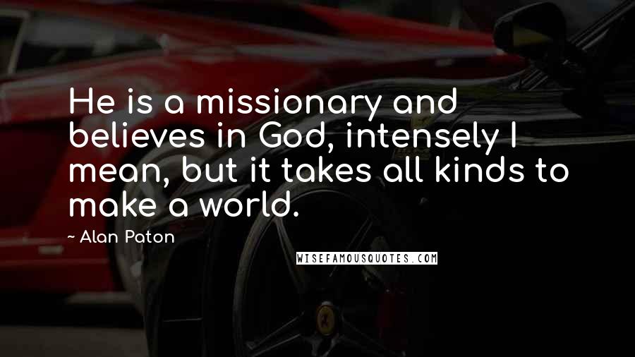Alan Paton Quotes: He is a missionary and believes in God, intensely I mean, but it takes all kinds to make a world.