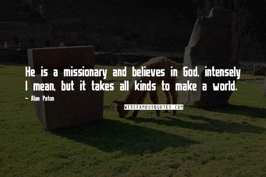 Alan Paton Quotes: He is a missionary and believes in God, intensely I mean, but it takes all kinds to make a world.