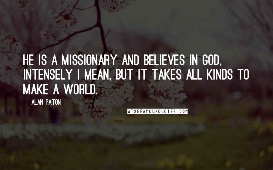 Alan Paton Quotes: He is a missionary and believes in God, intensely I mean, but it takes all kinds to make a world.