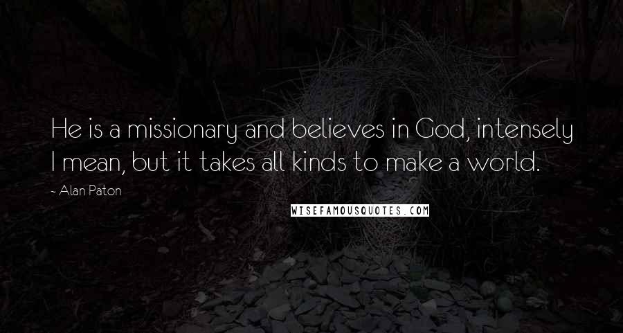 Alan Paton Quotes: He is a missionary and believes in God, intensely I mean, but it takes all kinds to make a world.