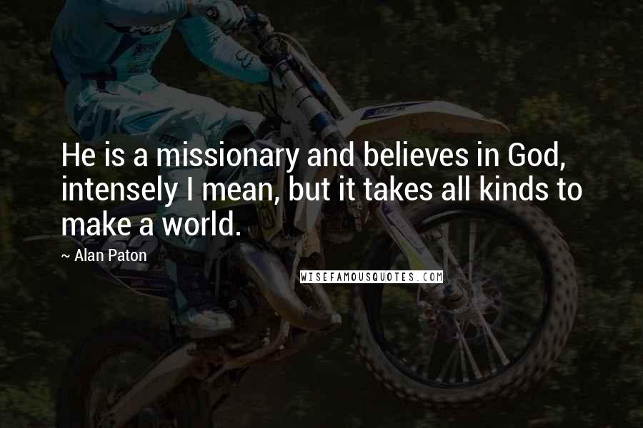 Alan Paton Quotes: He is a missionary and believes in God, intensely I mean, but it takes all kinds to make a world.