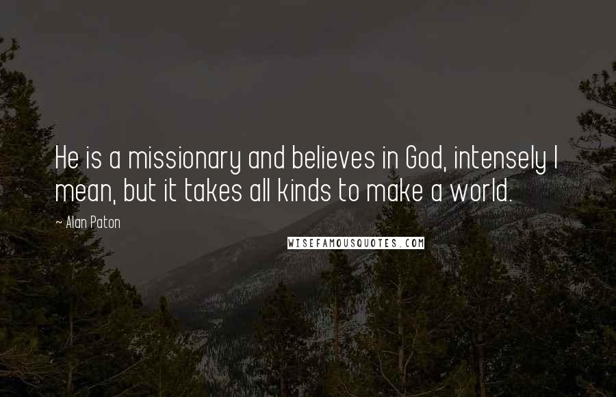 Alan Paton Quotes: He is a missionary and believes in God, intensely I mean, but it takes all kinds to make a world.