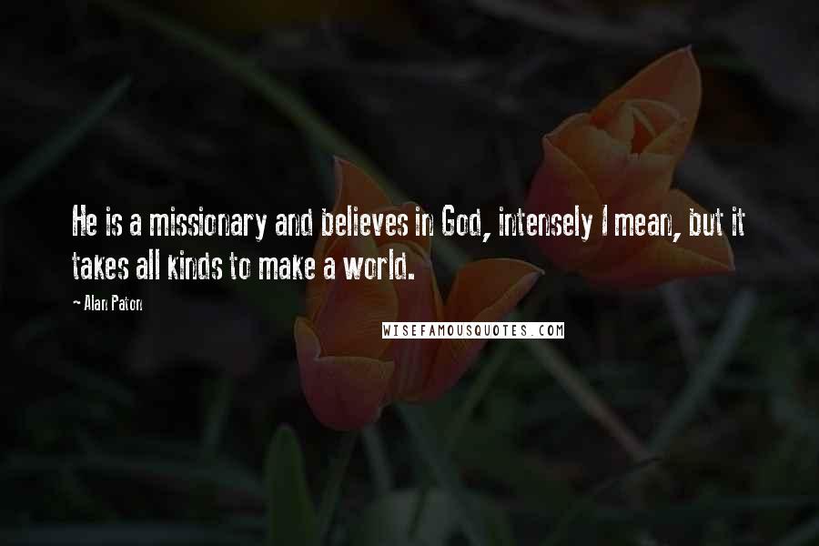 Alan Paton Quotes: He is a missionary and believes in God, intensely I mean, but it takes all kinds to make a world.