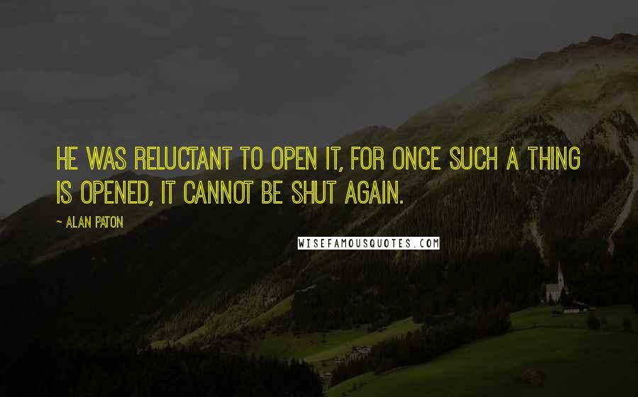 Alan Paton Quotes: He was reluctant to open it, for once such a thing is opened, it cannot be shut again.