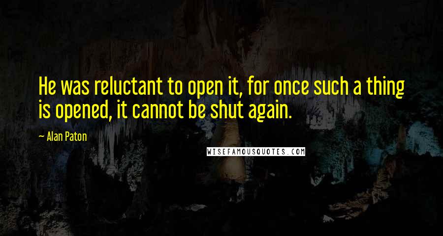 Alan Paton Quotes: He was reluctant to open it, for once such a thing is opened, it cannot be shut again.