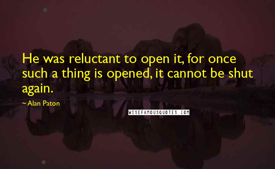 Alan Paton Quotes: He was reluctant to open it, for once such a thing is opened, it cannot be shut again.