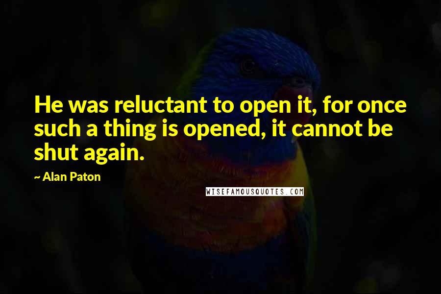 Alan Paton Quotes: He was reluctant to open it, for once such a thing is opened, it cannot be shut again.