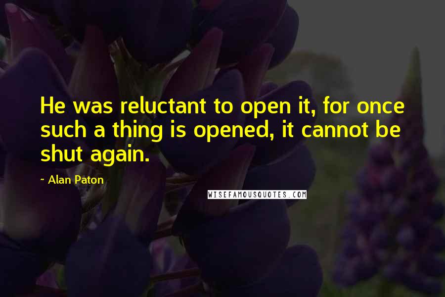 Alan Paton Quotes: He was reluctant to open it, for once such a thing is opened, it cannot be shut again.