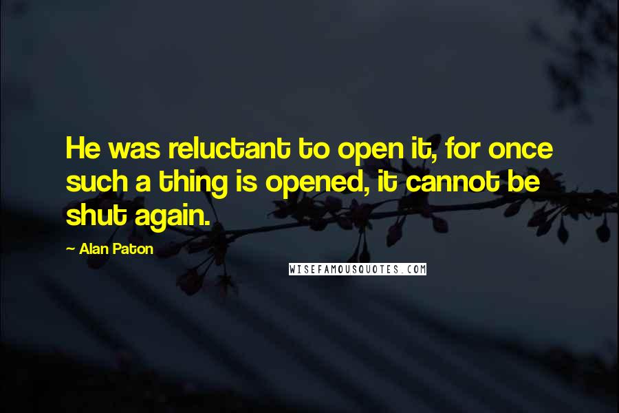 Alan Paton Quotes: He was reluctant to open it, for once such a thing is opened, it cannot be shut again.