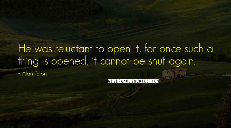 Alan Paton Quotes: He was reluctant to open it, for once such a thing is opened, it cannot be shut again.